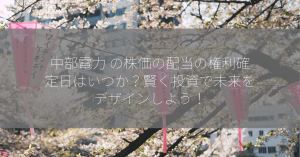 中部電力 の株価の配当の権利確定日はいつか？賢く投資で未来をデザインしよう！